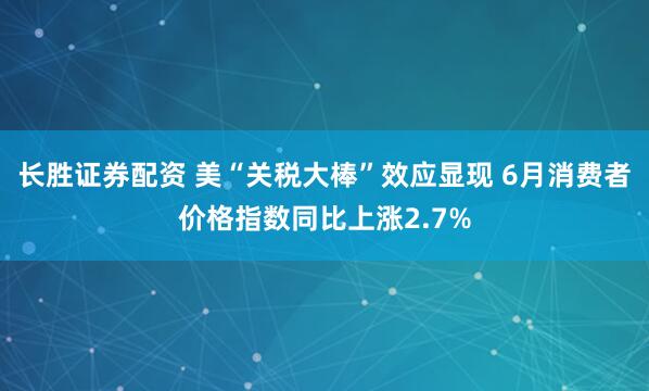 长胜证券配资 美“关税大棒”效应显现 6月消费者价格指数同比上涨2.7%