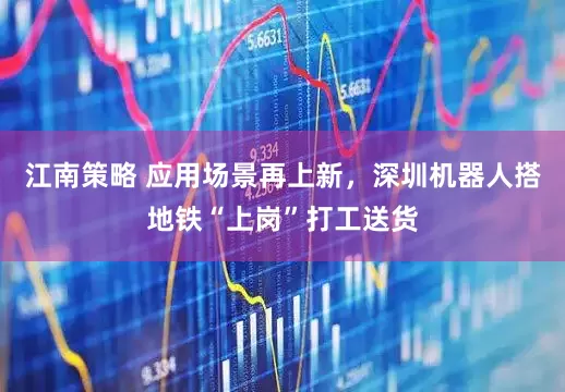 江南策略 应用场景再上新，深圳机器人搭地铁“上岗”打工送货