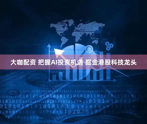 大咖配资 把握AI投资机遇 掘金港股科技龙头