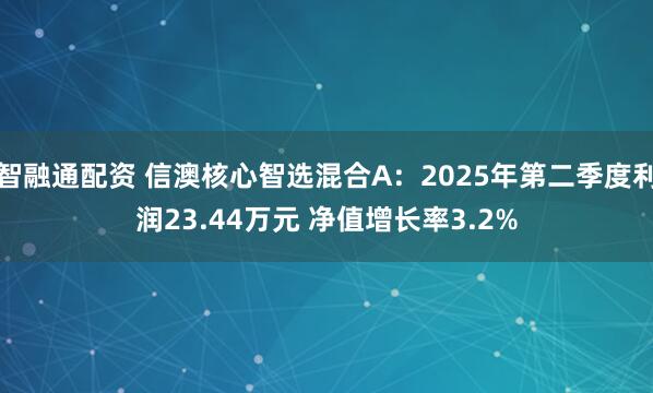 智融通配资 信澳核心智选混合A：2025年第二季度利润23.44万元 净值增长率3.2%