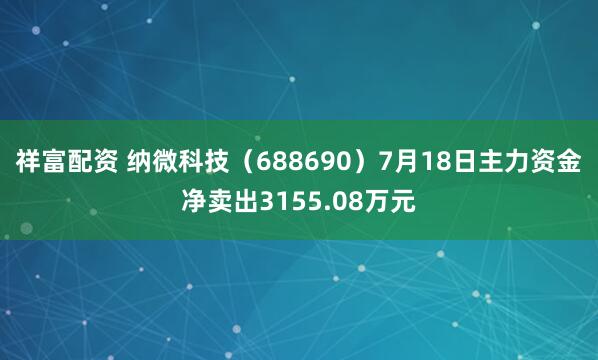 祥富配资 纳微科技（688690）7月18日主力资金净卖出3155.08万元