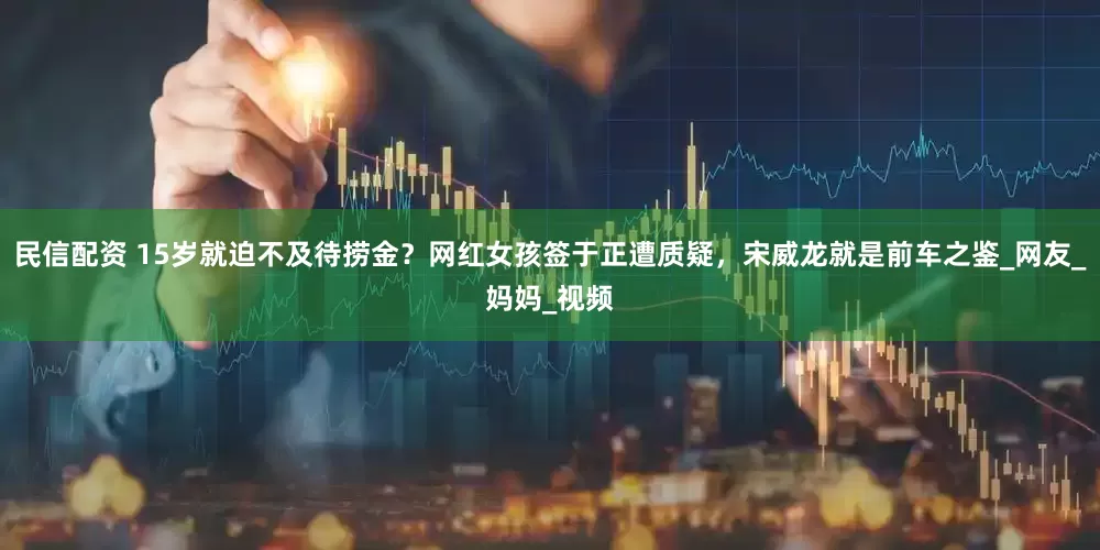 民信配资 15岁就迫不及待捞金？网红女孩签于正遭质疑，宋威龙就是前车之鉴_网友_妈妈_视频