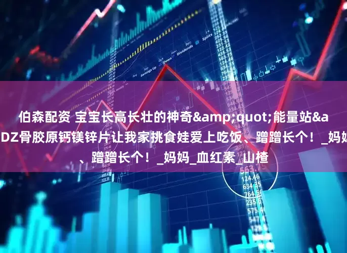 伯森配资 宝宝长高长壮的神奇&quot;能量站&quot;！DDZ骨胶原钙镁锌片让我家挑食娃爱上吃饭、蹭蹭长个！_妈妈_血红素_山楂