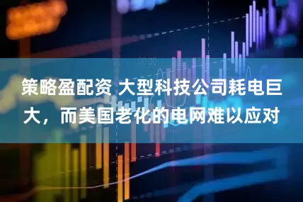 策略盈配资 大型科技公司耗电巨大，而美国老化的电网难以应对