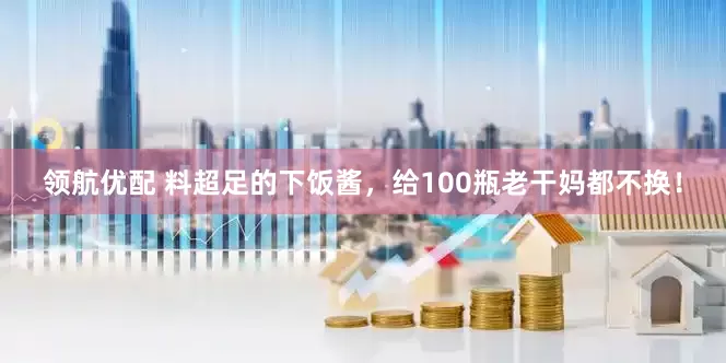 领航优配 料超足的下饭酱，给100瓶老干妈都不换！