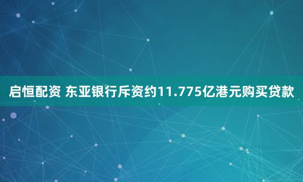 启恒配资 东亚银行斥资约11.775亿港元购买贷款