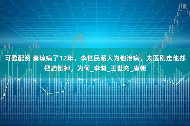 可盈配资 秦琼病了12年，李世民派人为他治病，太医刚走他却把药倒掉，为何_李渊_王世充_唐朝