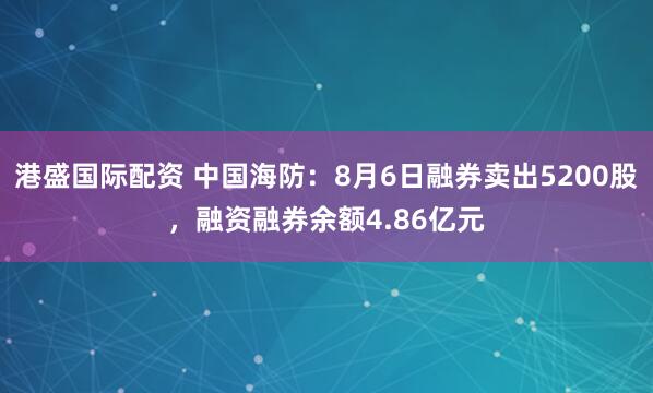 港盛国际配资 中国海防：8月6日融券卖出5200股，融资融券余额4.86亿元