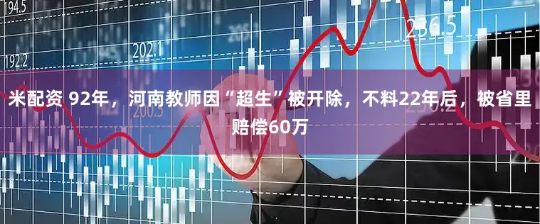 米配资 92年，河南教师因“超生”被开除，不料22年后，被省里赔偿60万