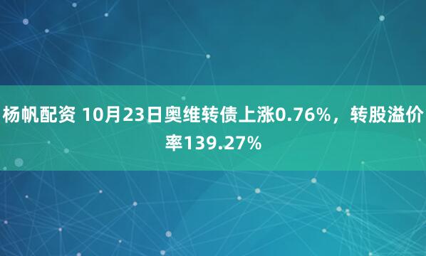 杨帆配资 10月23日奥维转债上涨0.76%，转股溢价率139.27%
