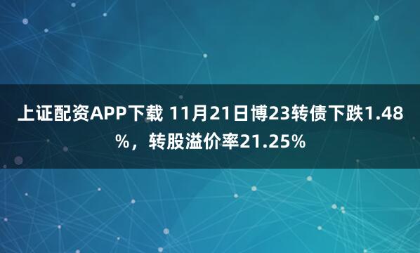 上证配资APP下载 11月21日博23转债下跌1.48%，转股溢价率21.25%