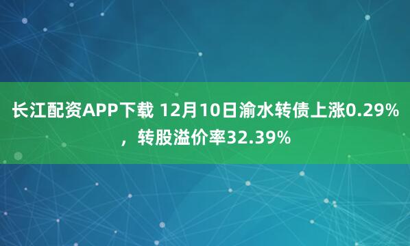 长江配资APP下载 12月10日渝水转债上涨0.29%，转股溢价率32.39%
