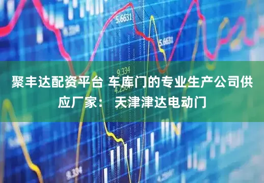 聚丰达配资平台 车库门的专业生产公司供应厂家： 天津津达电动门