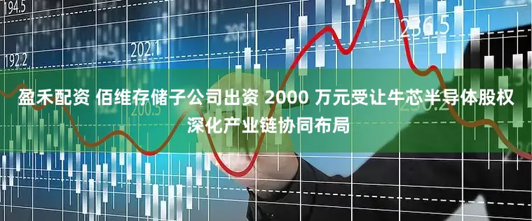 盈禾配资 佰维存储子公司出资 2000 万元受让牛芯半导体股权 深化产业链协同布局