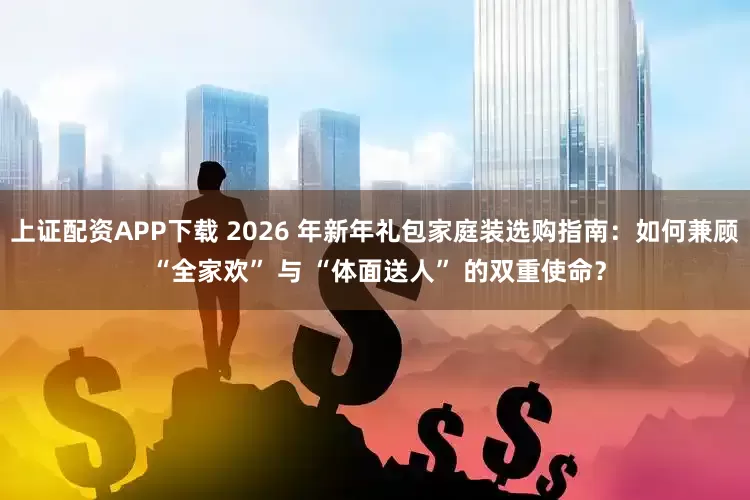 上证配资APP下载 2026 年新年礼包家庭装选购指南：如何兼顾 “全家欢” 与 “体面送人” 的双重使命？