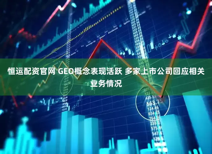 恒运配资官网 GEO概念表现活跃 多家上市公司回应相关业务情况