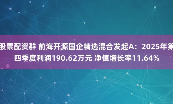 股票配资群 前海开源国企精选混合发起A：2025年第四季度利润190.62万元 净值增长率11.64%