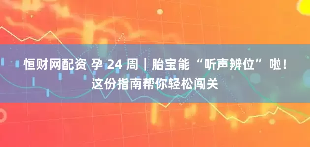 恒财网配资 孕 24 周｜胎宝能 “听声辨位” 啦！这份指南帮你轻松闯关