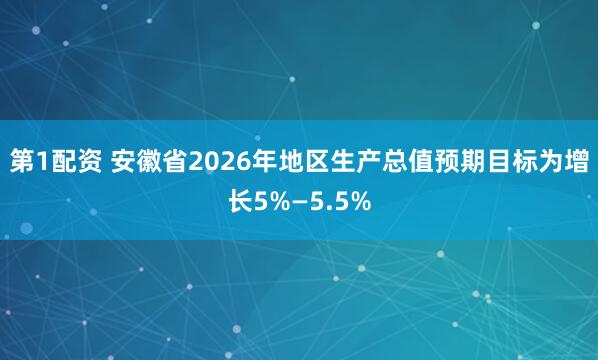 第1配资 安徽省2026年地区生产总值预期目标为增长5%—5.5%